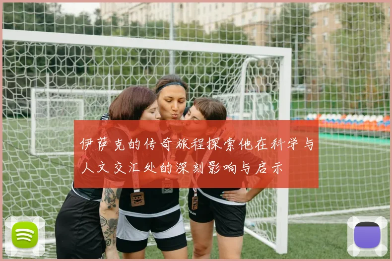 伊萨克的传奇旅程探索他在科学与人文交汇处的深刻影响与启示