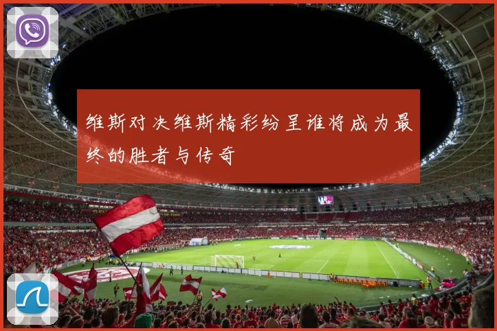维斯对决维斯精彩纷呈谁将成为最终的胜者与传奇