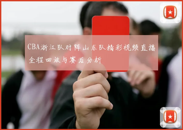 CBA浙江队对阵山东队精彩视频直播全程回放与赛后分析