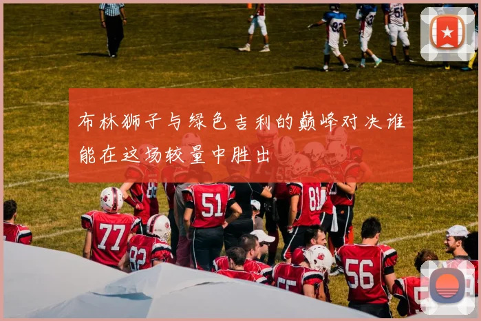 布林狮子与绿色吉利的巅峰对决谁能在这场较量中胜出