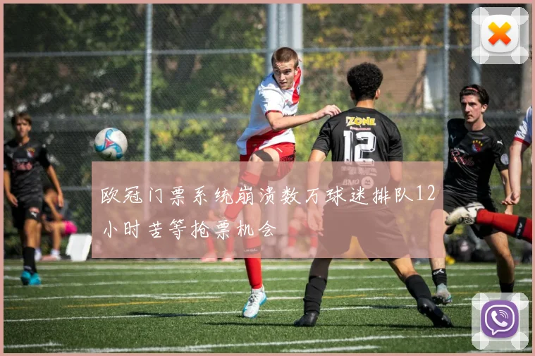 欧冠门票系统崩溃数万球迷排队12小时苦等抢票机会