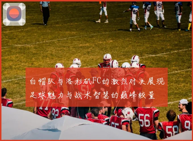 白帽队与洛杉矶FC的激烈对决展现足球魅力与战术智慧的巅峰较量