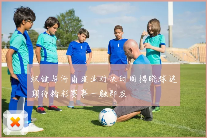 权健与河南建业对决时间揭晓球迷期待精彩赛事一触即发