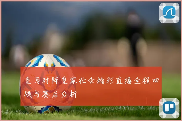 皇马对阵皇家社会精彩直播全程回顾与赛后分析