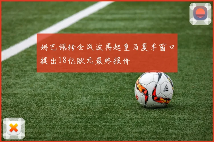 姆巴佩转会风波再起皇马夏季窗口提出18亿欧元最终报价