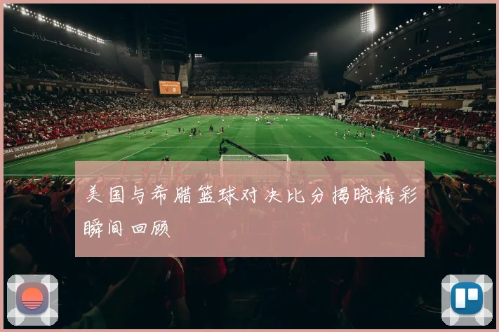 美国与希腊篮球对决比分揭晓精彩瞬间回顾