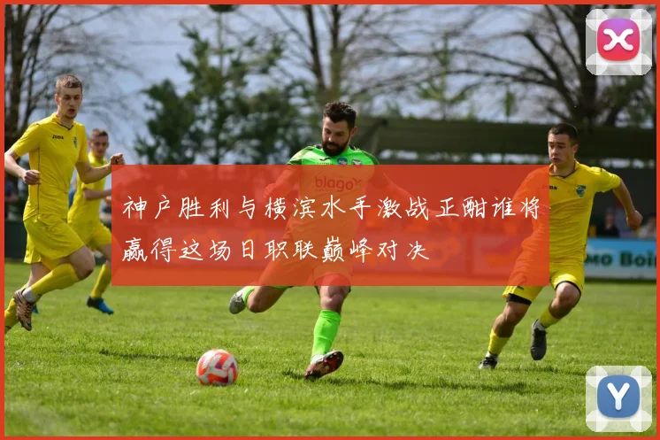 神户胜利与横滨水手激战正酣谁将赢得这场日职联巅峰对决