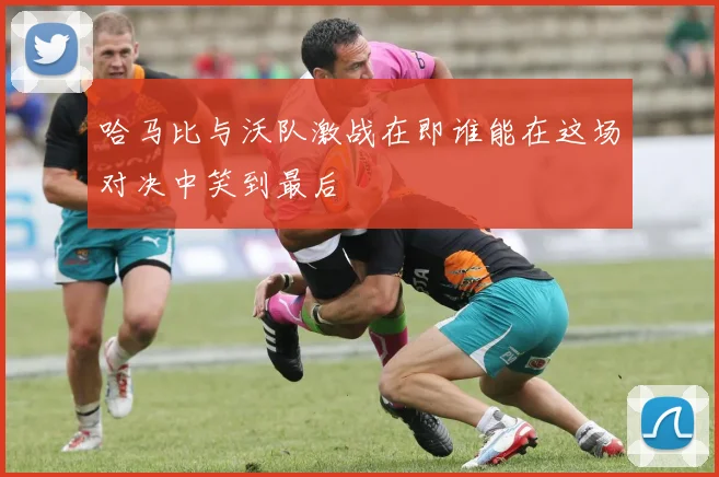 哈马比与沃队激战在即谁能在这场对决中笑到最后