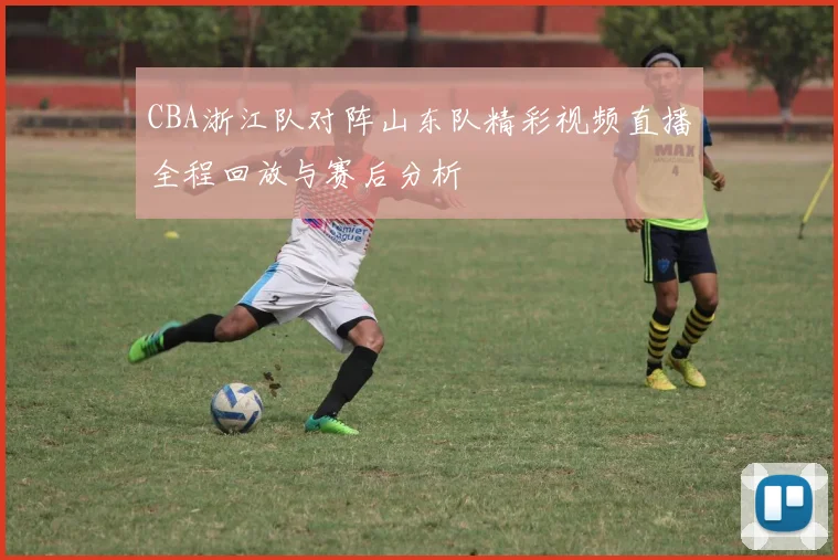 CBA浙江队对阵山东队精彩视频直播全程回放与赛后分析