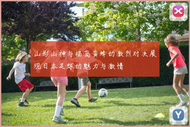 山形山神与福岛黄蜂的激烈对决展现日本足球的魅力与激情