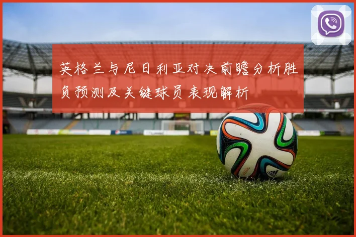 英格兰与尼日利亚对决前瞻分析胜负预测及关键球员表现解析