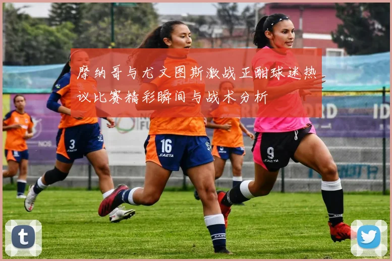摩纳哥与尤文图斯激战正酣球迷热议比赛精彩瞬间与战术分析