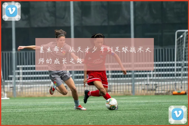 基米希：从天才少年到足球战术大师的成长之路