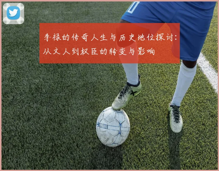 李禄的传奇人生与历史地位探讨：从文人到权臣的转变与影响