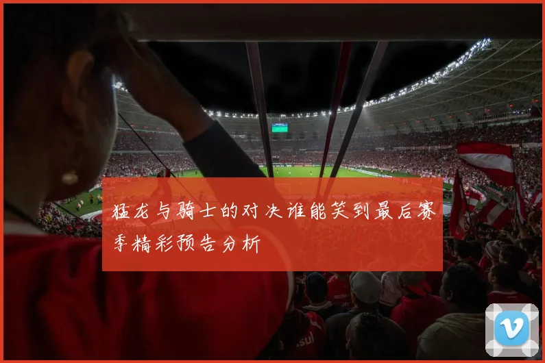 猛龙与骑士的对决谁能笑到最后赛季精彩预告分析