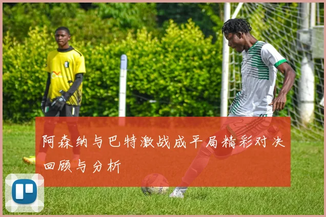 阿森纳与巴特激战成平局精彩对决回顾与分析