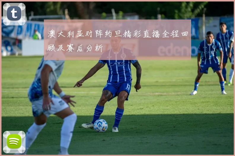 澳大利亚对阵约旦精彩直播全程回顾及赛后分析
