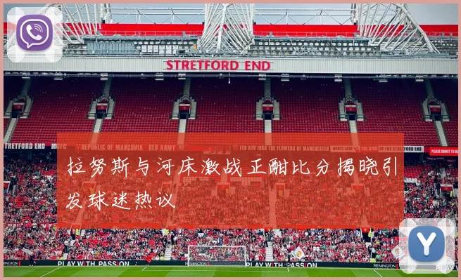 拉努斯与河床激战正酣比分揭晓引发球迷热议